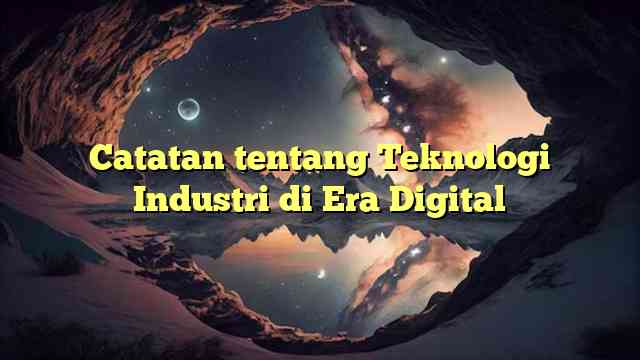 Catatan tentang Teknologi Industri di Era Digital